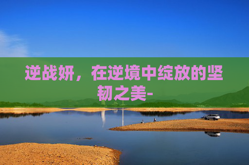 逆战妍，在逆境中绽放的坚韧之美-