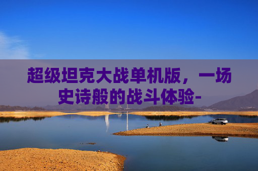 超级坦克大战单机版，一场史诗般的战斗体验-