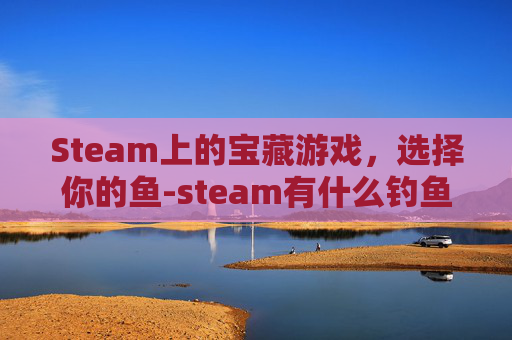 Steam上的宝藏游戏，选择你的鱼-steam有什么钓鱼游戏