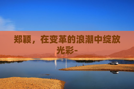 郑颖，在变革的浪潮中绽放光彩-