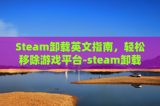Steam卸载英文指南，轻松移除游戏平台-steam卸载程序