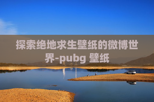 探索绝地求生壁纸的微博世界-pubg 壁纸