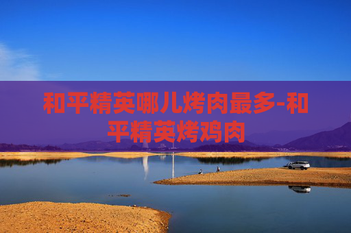 和平精英哪儿烤肉最多-和平精英烤鸡肉