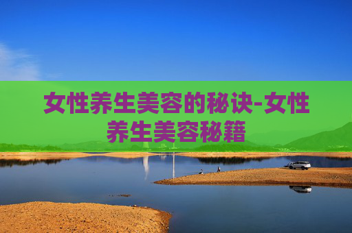 女性养生美容的秘诀-女性养生美容秘籍