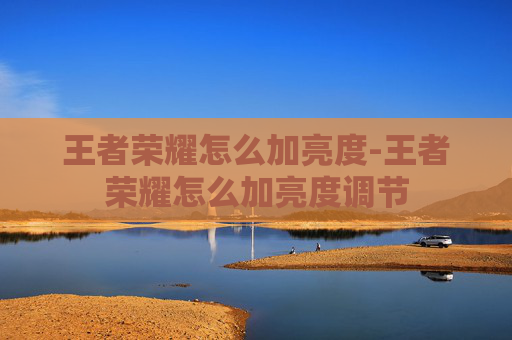 王者荣耀怎么加亮度-王者荣耀怎么加亮度调节