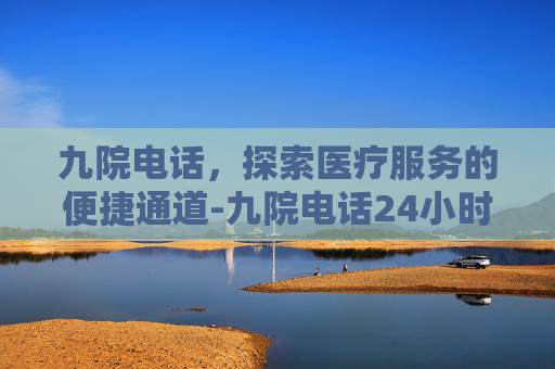 九院电话,探索医疗服务的便捷通道-九院电话24小时人工客服 九院电话,探索医疗服务的便捷通道-九院电话24小时人工客服