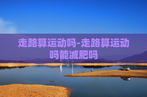 走路算运动吗-走路算运动吗能减肥吗