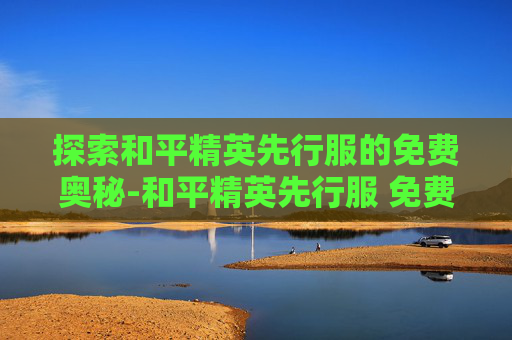 探索和平精英先行服的免费奥秘-和平精英先行服 免费下载