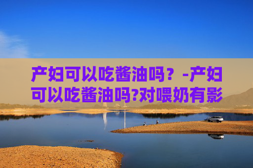 产妇可以吃酱油吗？-产妇可以吃酱油吗?对喂奶有影响吗