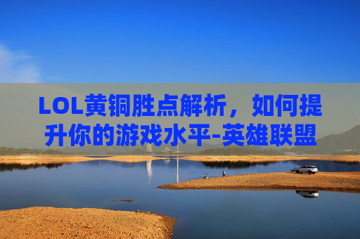 LOL黄铜胜点解析，如何提升你的游戏水平-英雄联盟黄铜多少胜点