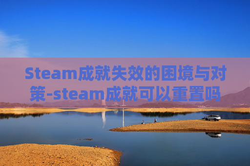 Steam成就失效的困境与对策-steam成就可以重置吗
