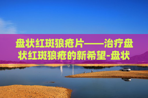 盘状红斑狼疮片——治疗盘状红斑狼疮的新希望-盘状红斑狼疮特效药