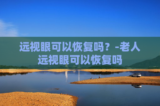 远视眼可以恢复吗？-老人远视眼可以恢复吗
