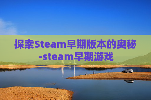 探索Steam早期版本的奥秘-steam早期游戏