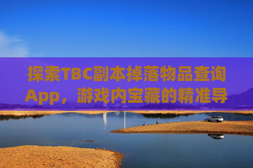 探索TBC副本掉落物品查询App，游戏内宝藏的精准导航-wow副本掉落物品查询app