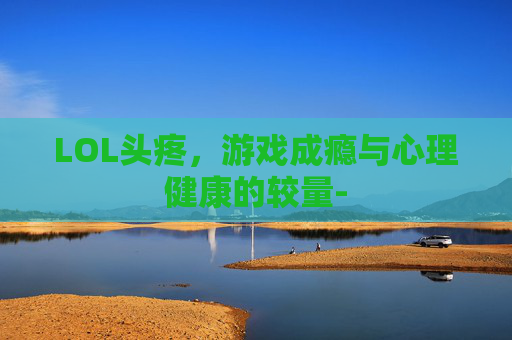 LOL头疼，游戏成瘾与心理健康的较量-
