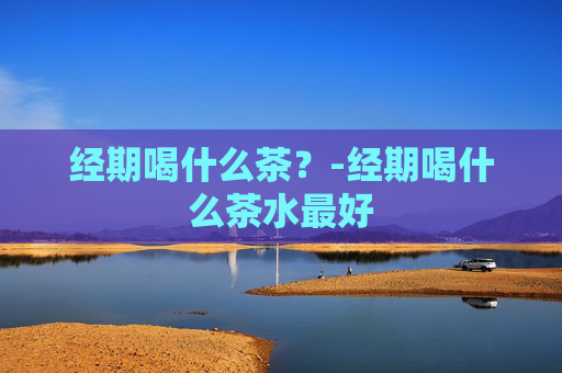 经期喝什么茶？-经期喝什么茶水最好