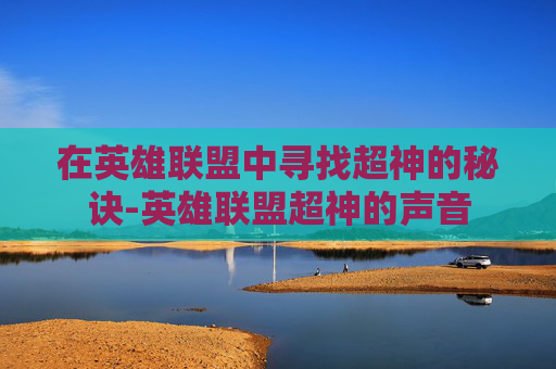 在英雄联盟中寻找超神的秘诀-英雄联盟超神的声音