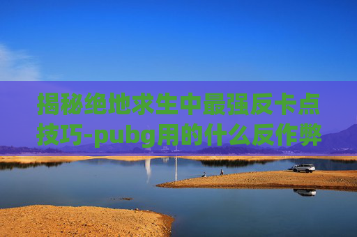 揭秘绝地求生中最强反卡点技巧-pubg用的什么反作弊