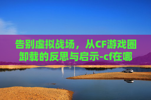 告别虚拟战场，从CF游戏圈卸载的反思与启示-cf在哪卸载