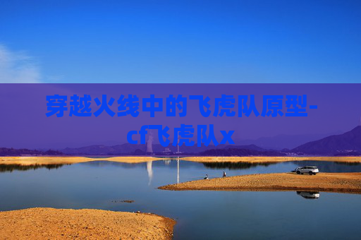穿越火线中的飞虎队原型-cf飞虎队x
