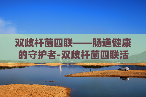 双歧杆菌四联——肠道健康的守护者-双歧杆菌四联活菌片的功效与副作用