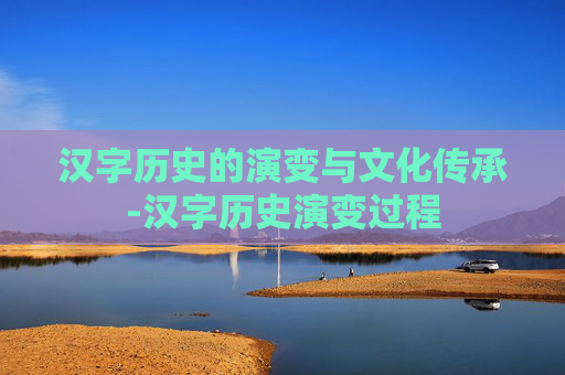 汉字历史的演变与文化传承-汉字历史演变过程