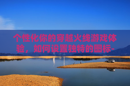 个性化你的穿越火线游戏体验，如何设置独特的图标-cf个性化图标怎么设置的