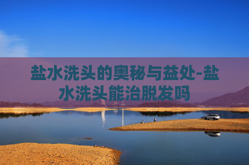 盐水洗头的奥秘与益处-盐水洗头能治脱发吗