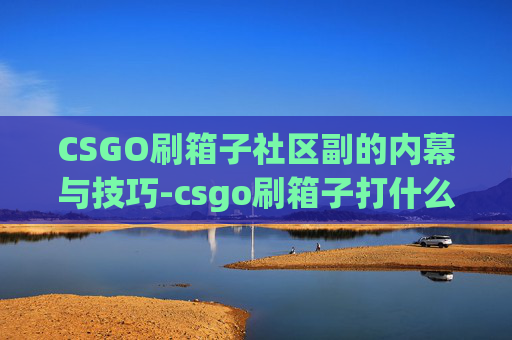 CSGO刷箱子社区副的内幕与技巧-csgo刷箱子打什么模式