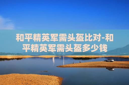 和平精英军需头盔比对-和平精英军需头盔多少钱