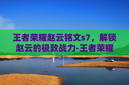 王者荣耀赵云铭文s7，解锁赵云的极致战力-王者荣耀赵云铭文