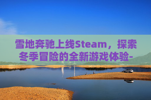 雪地奔驰上线Steam，探索冬季冒险的全新游戏体验-雪地奔驰游戏怎么样