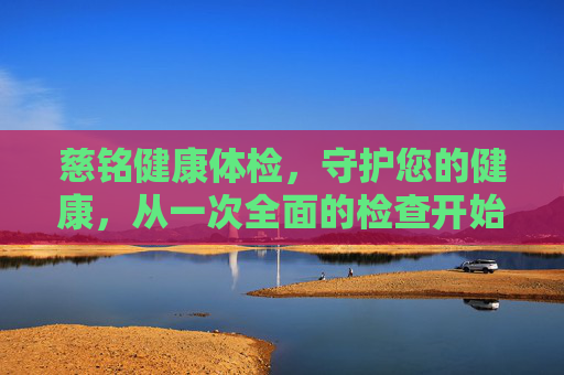 慈铭健康体检，守护您的健康，从一次全面的检查开始-玉林市慈铭健康体检