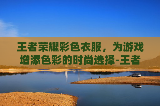 王者荣耀彩色衣服，为游戏增添色彩的时尚选择-王者荣耀彩色衣服怎么获得
