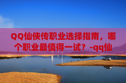 QQ仙侠传职业选择指南，哪个职业最值得一试？-qq仙侠传什么职业好玩又赚钱