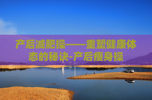 产后减肥操——重塑健康体态的秘诀-产后瘦身操