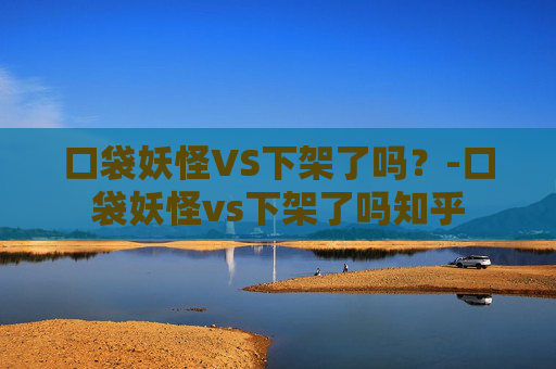 口袋妖怪VS下架了吗?-口袋妖怪vs下架了吗知乎 口袋妖怪VS下架了吗?-口袋妖怪vs下架了吗知乎