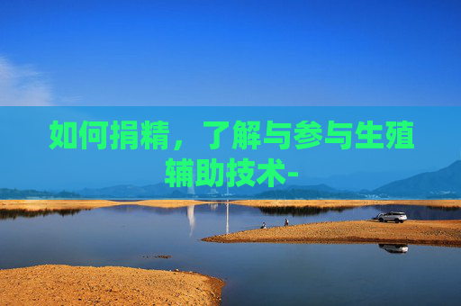 如何捐精,了解与参与生殖辅助技术- 如何捐精,了解与参与生殖辅助技术-