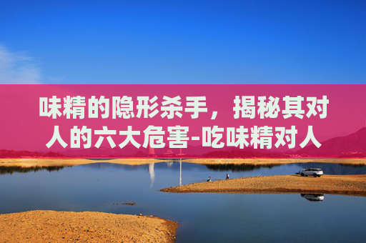 味精的隐形杀手,揭秘其对人的六大危害-吃味精对人的6大危害是什么 味精的隐形杀手,揭秘其对人的六大危害-吃味精对人的6大危害是什么