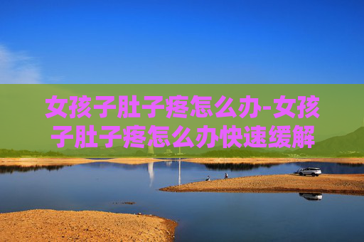 女孩子肚子疼怎么办-女孩子肚子疼怎么办快速缓解 女孩子肚子疼怎么办-女孩子肚子疼怎么办快速缓解