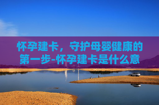 怀孕建卡，守护母婴健康的第一步-怀孕建卡是什么意思
