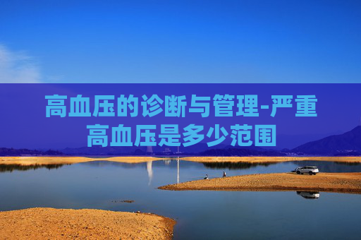 高血压的诊断与管理-严重高血压是多少范围