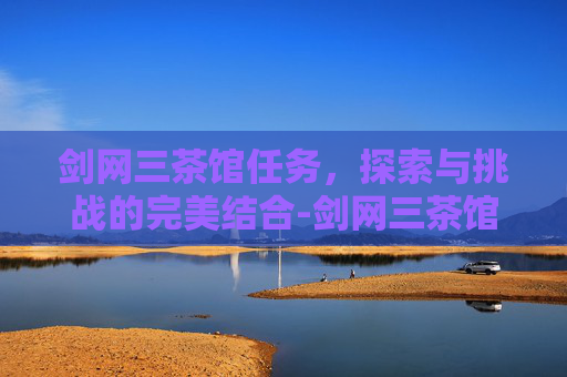 剑网三茶馆任务，探索与挑战的完美结合-剑网三茶馆任务攻略