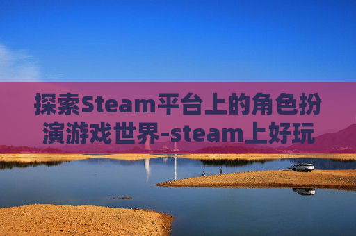 探索Steam平台上的角色扮演游戏世界-steam上好玩的角色类游戏