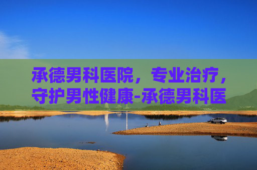 承德男科医院，专业治疗，守护男性健康-承德男科医院排名最好的医院