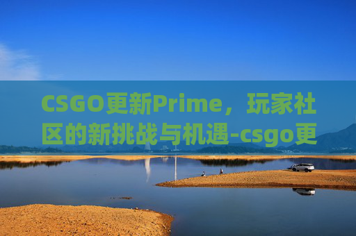 CSGO更新Prime，玩家社区的新挑战与机遇-csgo更新时间