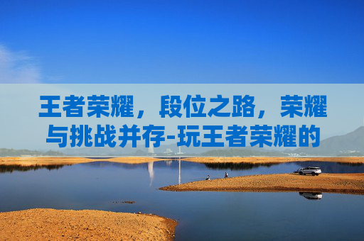 王者荣耀，段位之路，荣耀与挑战并存-玩王者荣耀的段位排行
