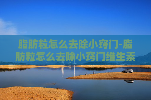 脂肪粒怎么去除小窍门-脂肪粒怎么去除小窍门维生素e