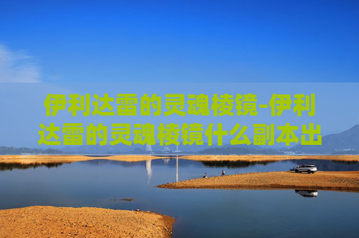 伊利达雷的灵魂棱镜-伊利达雷的灵魂棱镜什么副本出